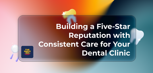 Building a Five-Star Reputation with Consistent Care for Your Dental Clinic