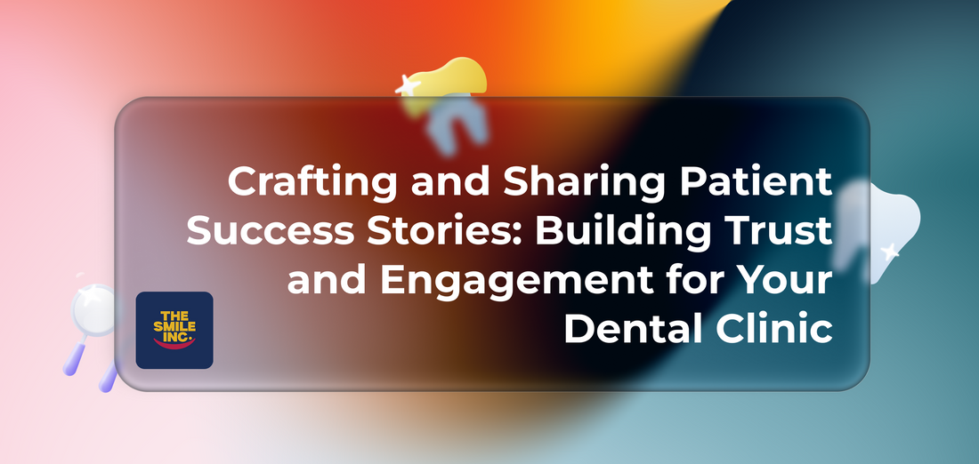 Crafting and Sharing Patient Success Stories: Building Trust and Engagement for Your Dental Clinic